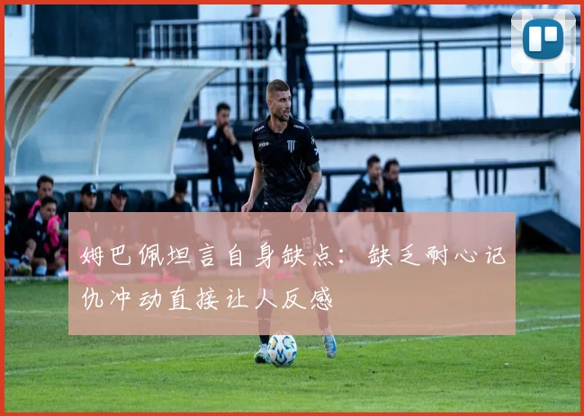 姆巴佩坦言自身缺点：缺乏耐心记仇冲动直接让人反感